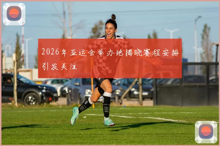 2026年亚运会举办地揭晓赛程安排引发关注