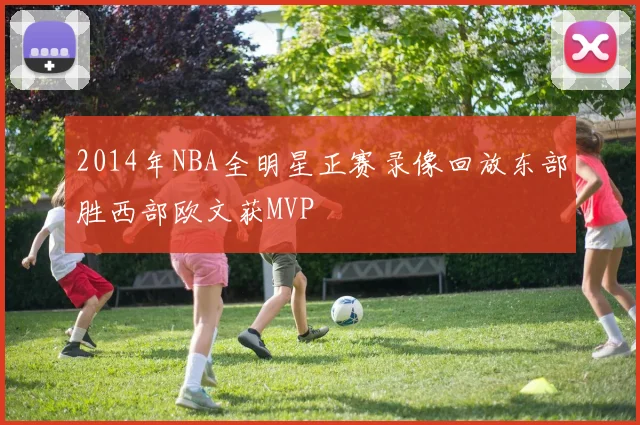 2014年NBA全明星正赛录像回放东部胜西部欧文获MVP