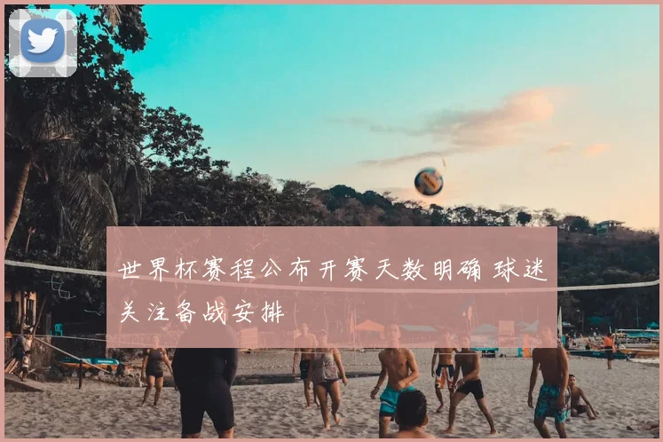 世界杯赛程公布开赛天数明确 球迷关注备战安排