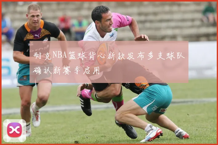 耐克NBA篮球背心新款发布多支球队确认新赛季启用
