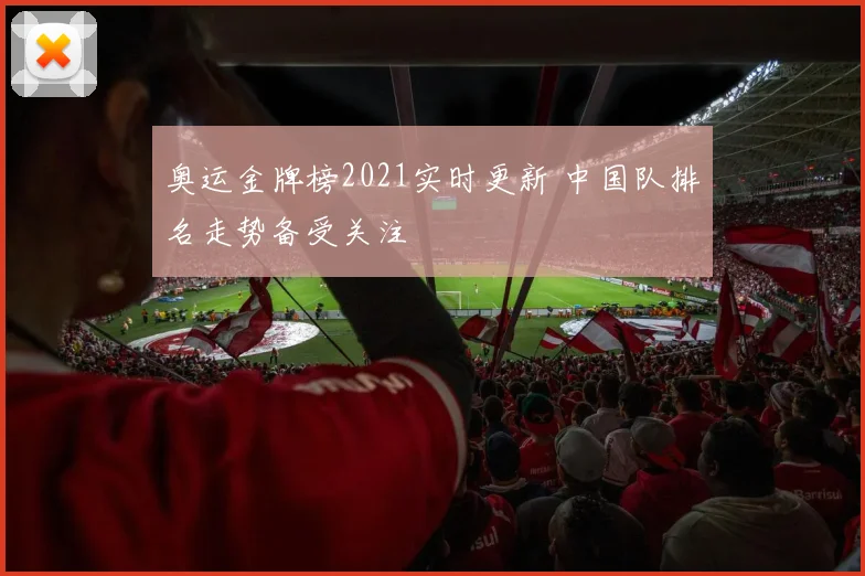 奥运金牌榜2021实时更新 中国队排名走势备受关注