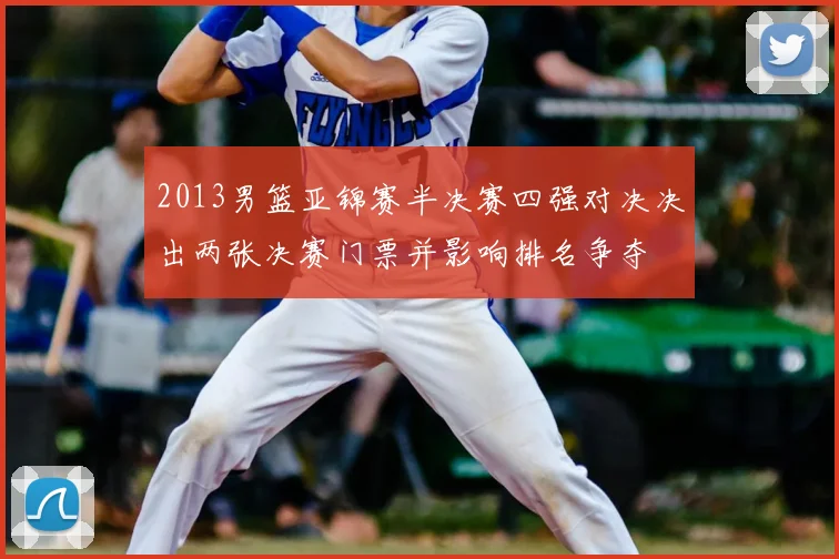 2013男篮亚锦赛半决赛四强对决决出两张决赛门票并影响排名争夺