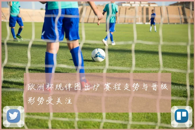 欧洲杯规律图出炉 赛程走势与晋级形势受关注