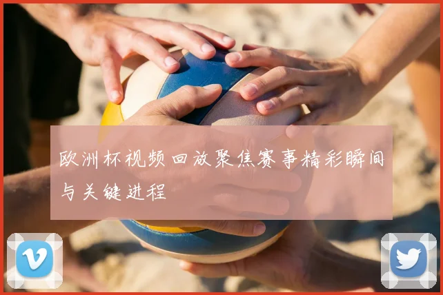 欧洲杯视频回放聚焦赛事精彩瞬间与关键进程