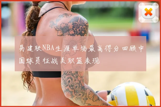 易建联NBA生涯单场最高得分回顾中国球员征战美职篮表现