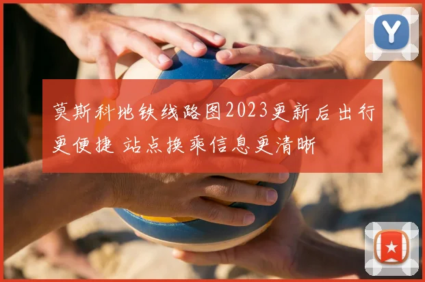 莫斯科地铁线路图2023更新后出行更便捷 站点换乘信息更清晰