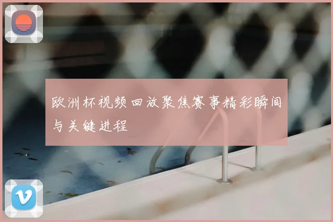 欧洲杯视频回放聚焦赛事精彩瞬间与关键进程