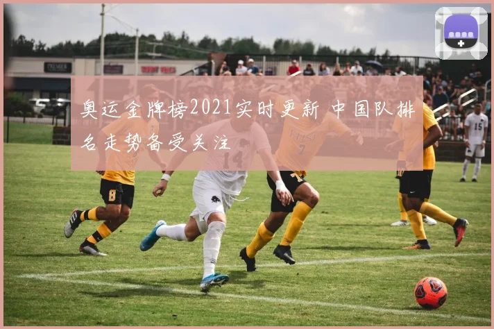 奥运金牌榜2021实时更新 中国队排名走势备受关注