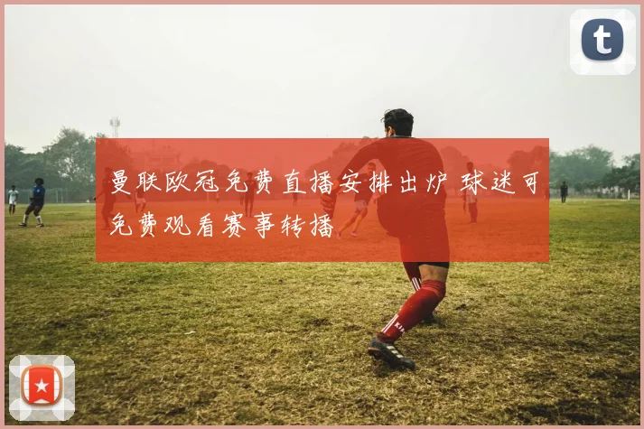 曼联欧冠免费直播安排出炉 球迷可免费观看赛事转播