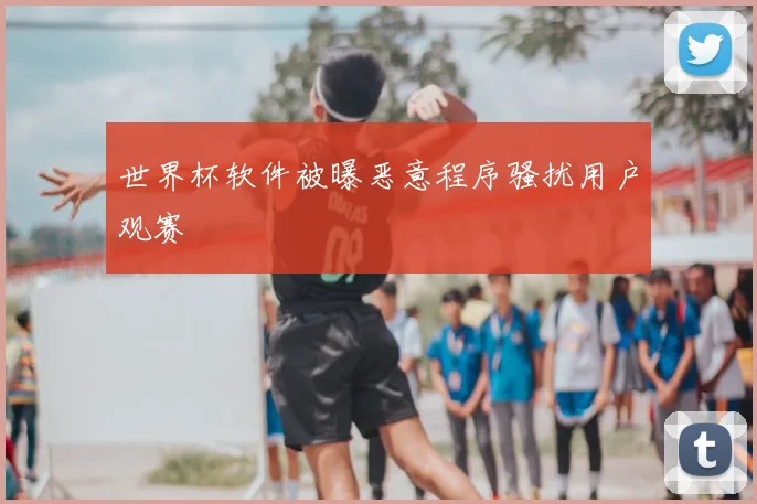 世界杯软件被曝恶意程序骚扰用户观赛