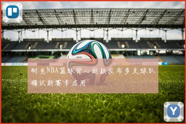 耐克NBA篮球背心新款发布多支球队确认新赛季启用