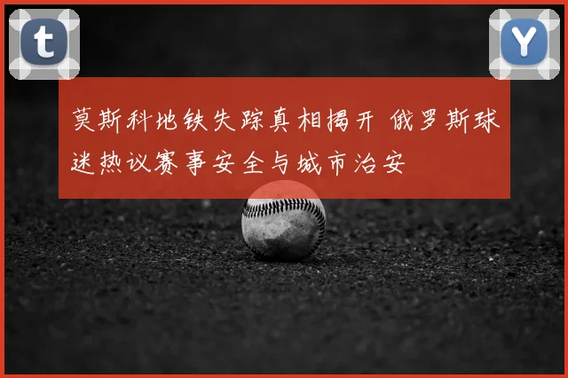 莫斯科地铁失踪真相揭开 俄罗斯球迷热议赛事安全与城市治安