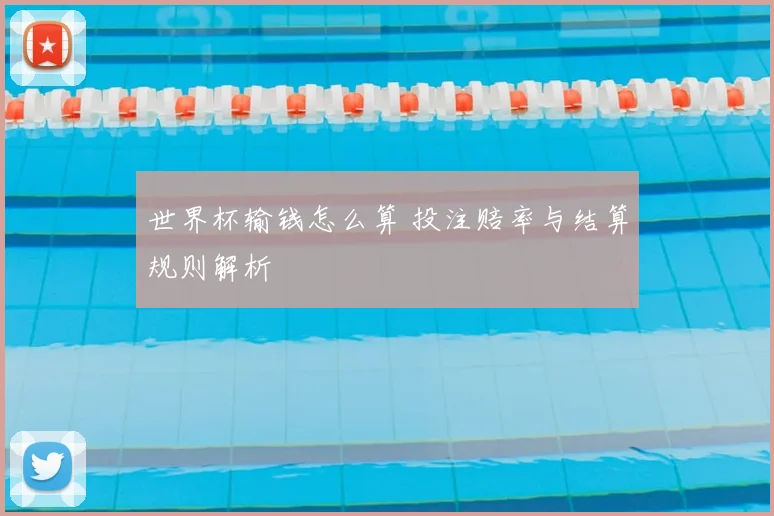 世界杯输钱怎么算 投注赔率与结算规则解析