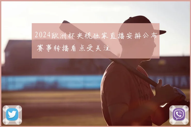 2024欧洲杯央视独家直播安排公布 赛事转播看点受关注