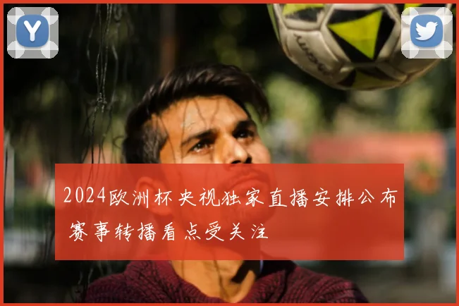 2024欧洲杯央视独家直播安排公布 赛事转播看点受关注