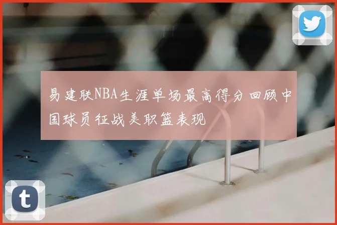 易建联NBA生涯单场最高得分回顾中国球员征战美职篮表现