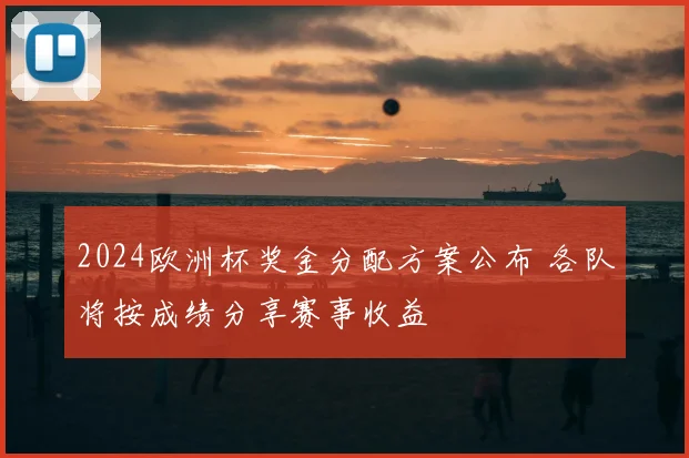 2024欧洲杯奖金分配方案公布 各队将按成绩分享赛事收益