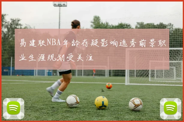 易建联NBA年龄存疑影响选秀前景职业生涯规划受关注