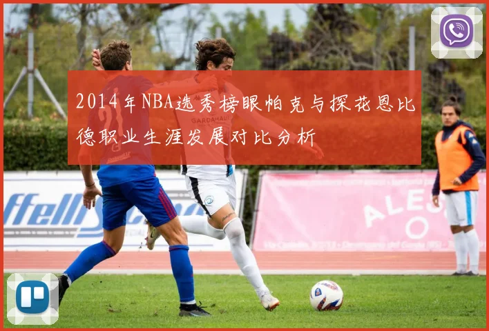 2014年NBA选秀榜眼帕克与探花恩比德职业生涯发展对比分析