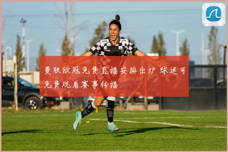 曼联欧冠免费直播安排出炉 球迷可免费观看赛事转播